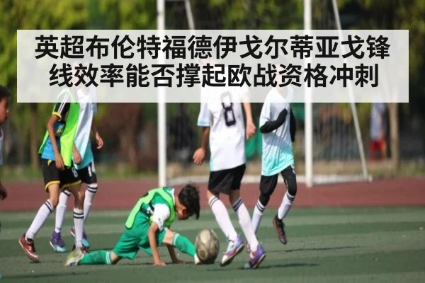 英超布伦特福德伊戈尔蒂亚戈锋线效率能否撑起欧战资格冲刺