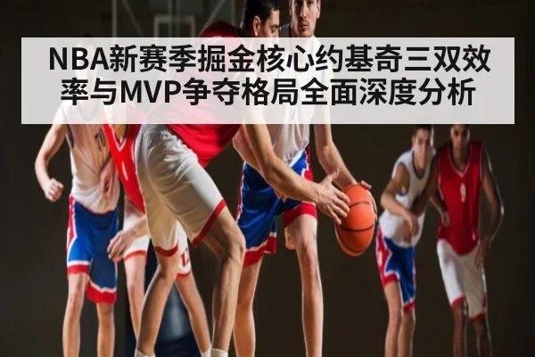 NBA新赛季掘金核心约基奇三双效率与MVP争夺格局全面深度分析
