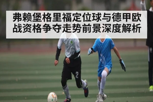 弗赖堡格里福定位球与德甲欧战资格争夺走势前景深度解析