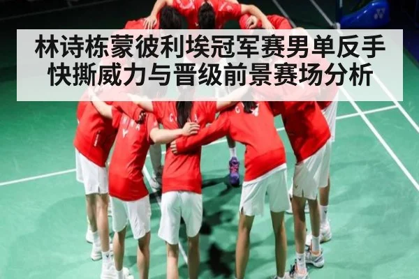 林诗栋蒙彼利埃冠军赛男单反手快撕威力与晋级前景赛场分析
