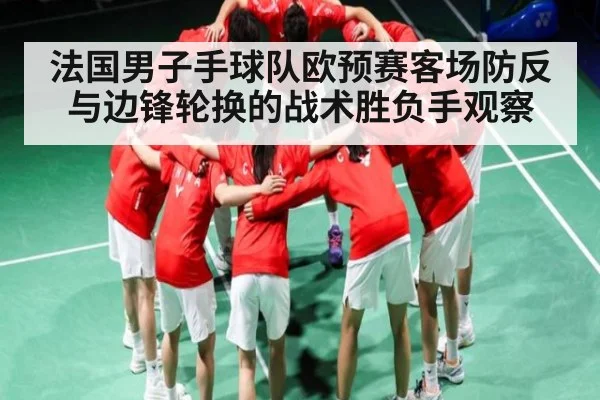 法国男子手球队欧预赛客场防反与边锋轮换的战术胜负手观察